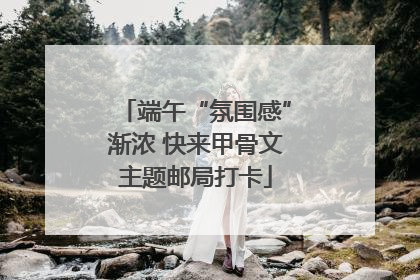 端午“氛围感”渐浓 快来甲骨文主题邮局打卡