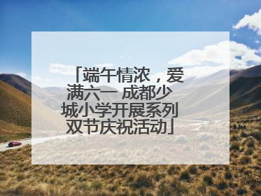 端午情浓，爱满六一 成都少城小学开展系列双节庆祝活动