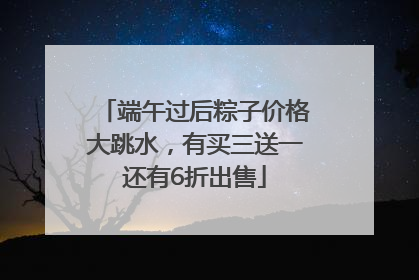 端午过后粽子价格大跳水，有买三送一还有6折出售