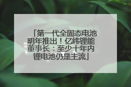 第一代全固态电池明年推出！亿纬锂能董事长：至少十年内锂电池仍是主流