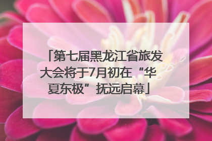 第七届黑龙江省旅发大会将于7月初在“华夏东极”抚远启幕