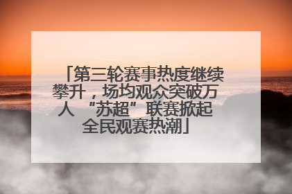 第三轮赛事热度继续攀升，场均观众突破万人 “苏超”联赛掀起全民观赛热潮