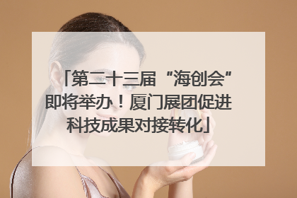 第二十三届“海创会”即将举办！厦门展团促进科技成果对接转化