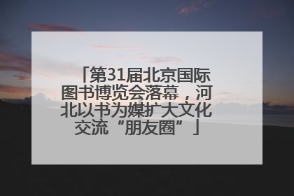 第31届北京国际图书博览会落幕，河北以书为媒扩大文化交流“朋友圈”
