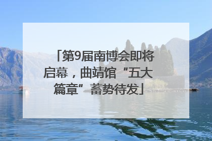 第9届南博会即将启幕，曲靖馆“五大篇章”蓄势待发