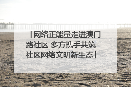 网络正能量走进澳门路社区 多方携手共筑社区网络文明新生态