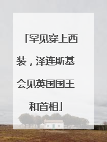 罕见穿上西装，泽连斯基会见英国国王和首相