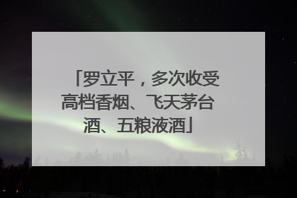 罗立平，多次收受高档香烟、飞天茅台酒、五粮液酒