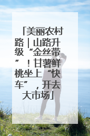 美丽农村路｜山路升级“金丝带”！甘薯鲜桃坐上“快车”，开去大市场