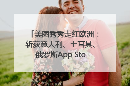 美图秀秀走红欧洲：斩获意大利、土耳其、俄罗斯App Store分类榜第一