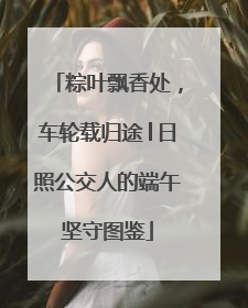 粽叶飘香处，车轮载归途│日照公交人的端午坚守图鉴