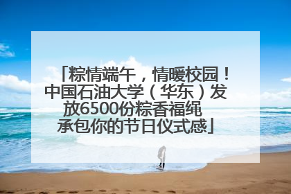 粽情端午，情暖校园！中国石油大学（华东）发放6500份粽香福绳 承包你的节日仪式感