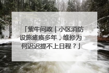 紫牛问政｜小区消防设施瘫痪多年，维修为何迟迟提不上日程？