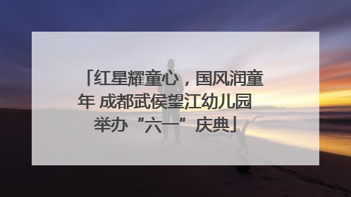 红星耀童心，国风润童年 成都武侯望江幼儿园举办“六一”庆典