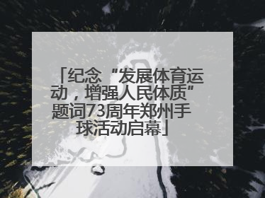 纪念“发展体育运动，增强人民体质”题词73周年郑州手球活动启幕