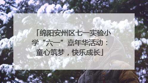 绵阳安州区七一实验小学“六一”嘉年华活动：童心筑梦，快乐成长