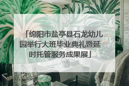 绵阳市盐亭县石龙幼儿园举行大班毕业典礼暨延时托管服务成果展