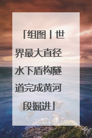 组图丨世界最大直径水下盾构隧道完成黄河段掘进