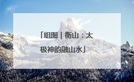 组图｜衡山：太极神韵融山水