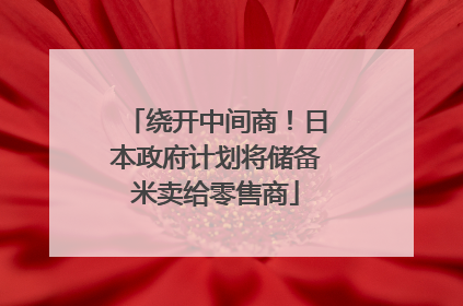 绕开中间商！日本政府计划将储备米卖给零售商