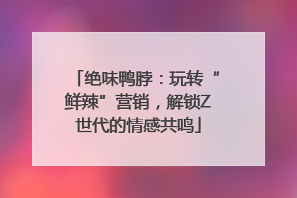 绝味鸭脖：玩转“鲜辣”营销，解锁Z世代的情感共鸣