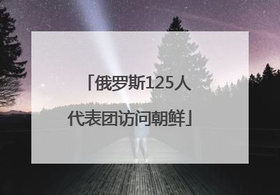 俄罗斯125人代表团访问朝鲜