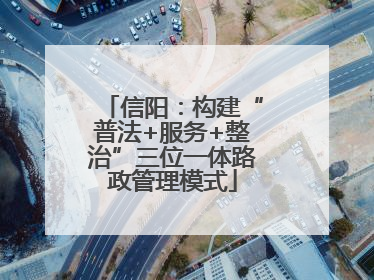 信阳：构建“普法+服务+整治”三位一体路政管理模式