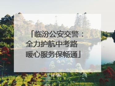 临汾公安交警：全力护航中考路 暖心服务保畅通