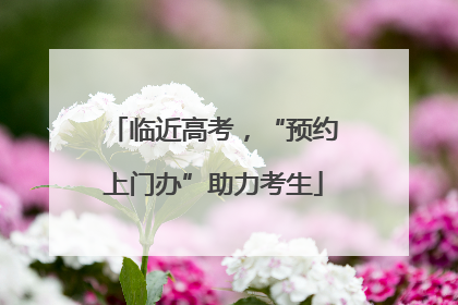 临近高考，“预约上门办”助力考生