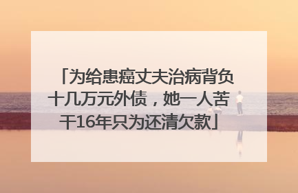 为给患癌丈夫治病背负十几万元外债，她一人苦干16年只为还清欠款