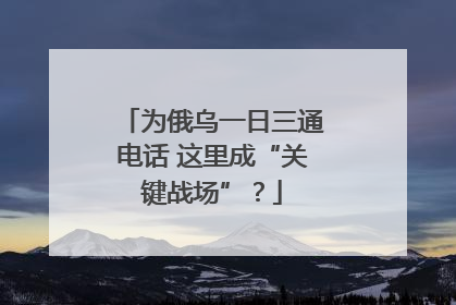 为俄乌一日三通电话 这里成“关键战场”？