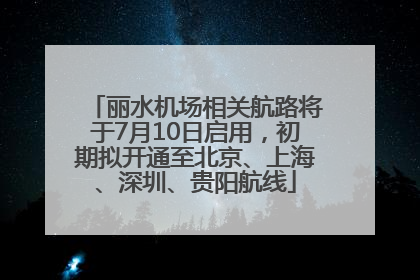 丽水机场相关航路将于7月10日启用，初期拟开通至北京、上海、深圳、贵阳航线