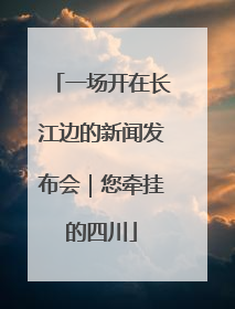 一场开在长江边的新闻发布会｜您牵挂的四川