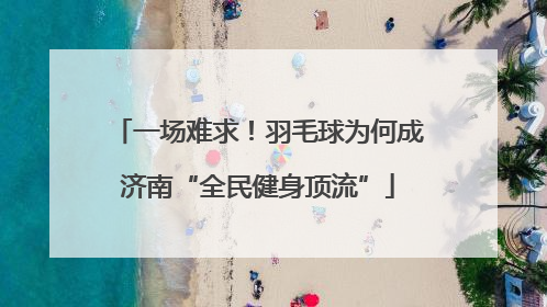 一场难求！羽毛球为何成济南“全民健身顶流”