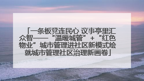一条板凳连民心 议事亭里汇众智——“温暖城管”+“红色物业”城市管理进社区新模式绘就城市管理社区治理新画卷