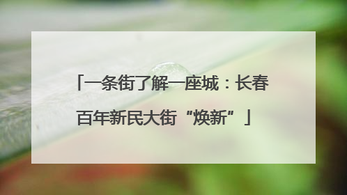 一条街了解一座城：长春百年新民大街“焕新”