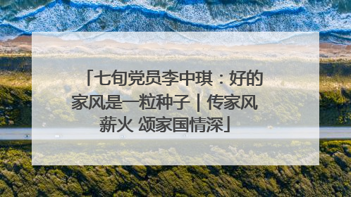 七旬党员李中琪：好的家风是一粒种子｜传家风薪火 颂家国情深