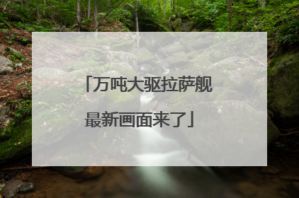 万吨大驱拉萨舰最新画面来了