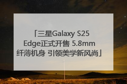 三星Galaxy S25 Edge正式开售 5.8mm纤薄机身 引领美学新风尚