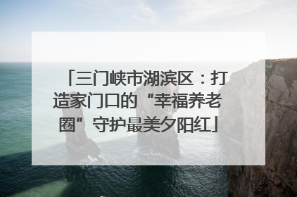 三门峡市湖滨区：打造家门口的“幸福养老圈”守护最美夕阳红