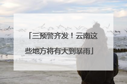 三预警齐发！云南这些地方将有大到暴雨