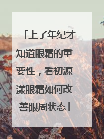 上了年纪才知道眼霜的重要性，看初源漾眼霜如何改善眼周状态