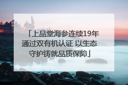 上品堂海参连续19年通过双有机认证 以生态守护铸就品质保障