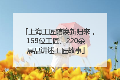 上海工匠馆焕新归来，159位工匠、220余展品讲述工匠故事