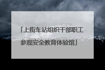 上街车站组织干部职工参观安全教育体验馆