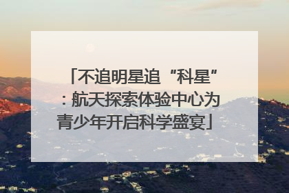 不追明星追“科星”：航天探索体验中心为青少年开启科学盛宴