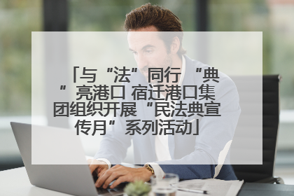 与“法”同行 “典”亮港口 宿迁港口集团组织开展“民法典宣传月”系列活动