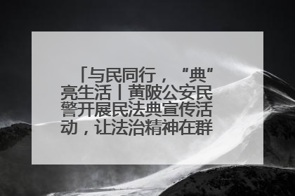 与民同行，“典”亮生活丨黄陂公安民警开展民法典宣传活动，让法治精神在群众心中落地生根