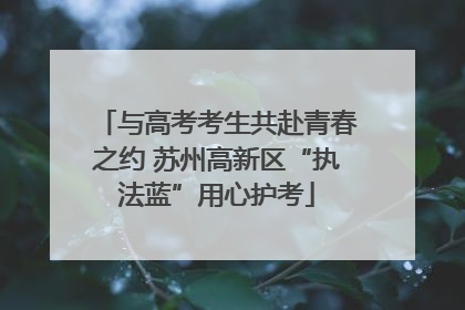 与高考考生共赴青春之约 苏州高新区“执法蓝”用心护考