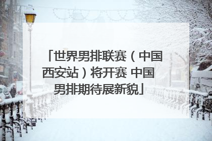 世界男排联赛（中国西安站）将开赛 中国男排期待展新貌